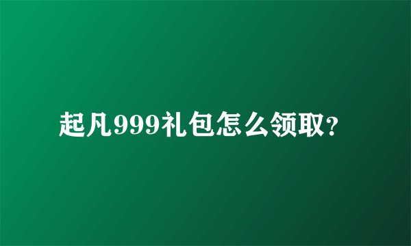 起凡999礼包怎么领取？