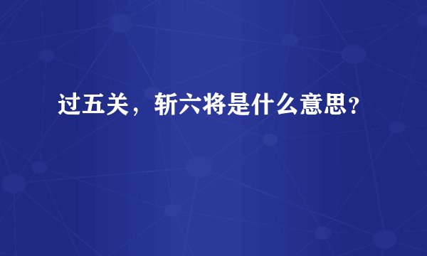过五关，斩六将是什么意思？