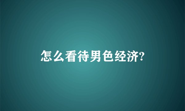 怎么看待男色经济?