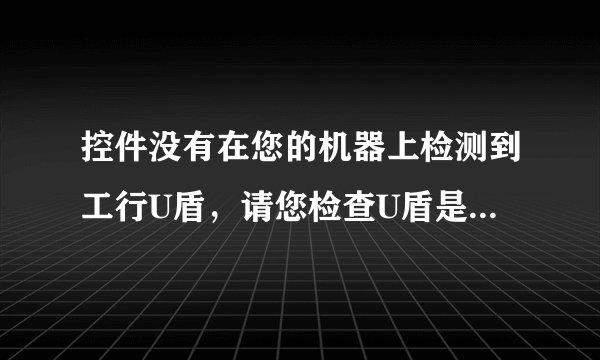 控件没有在您的机器上检测到工行U盾，请您检查U盾是否插入计算机 、？怎么回事
