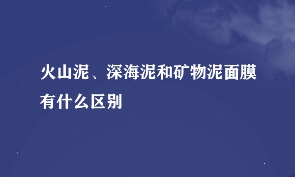 火山泥、深海泥和矿物泥面膜有什么区别