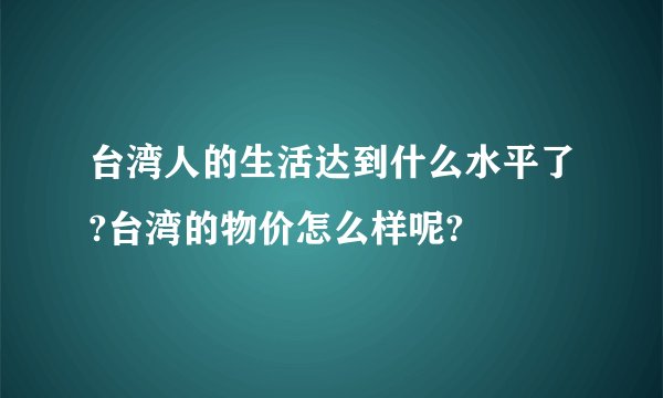 台湾人的生活达到什么水平了?台湾的物价怎么样呢?
