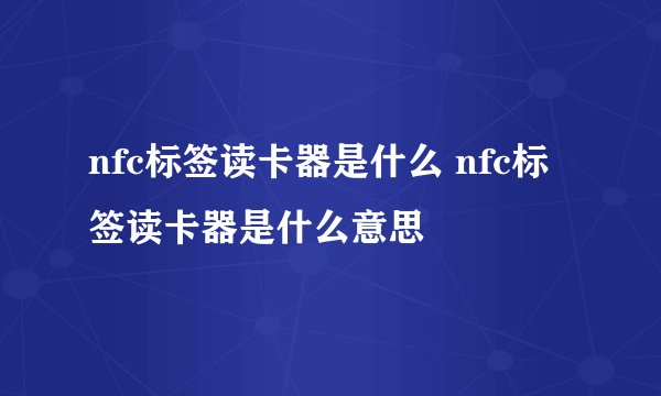 nfc标签读卡器是什么 nfc标签读卡器是什么意思