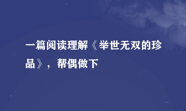 一篇阅读理解《举世无双的珍品》，帮偶做下