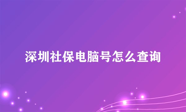 深圳社保电脑号怎么查询