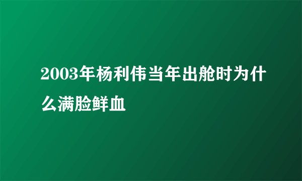 2003年杨利伟当年出舱时为什么满脸鲜血