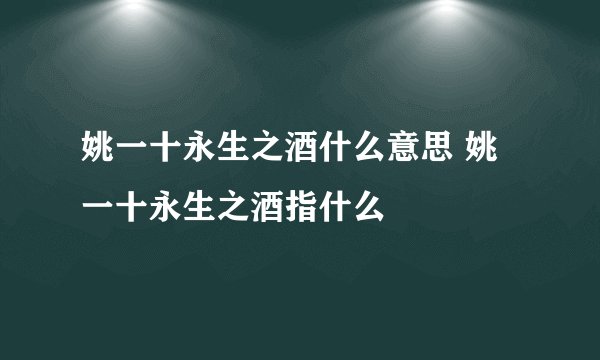 姚一十永生之酒什么意思 姚一十永生之酒指什么