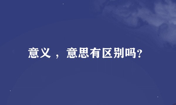 意义 ，意思有区别吗？