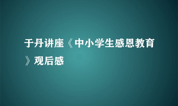 于丹讲座《中小学生感恩教育》观后感