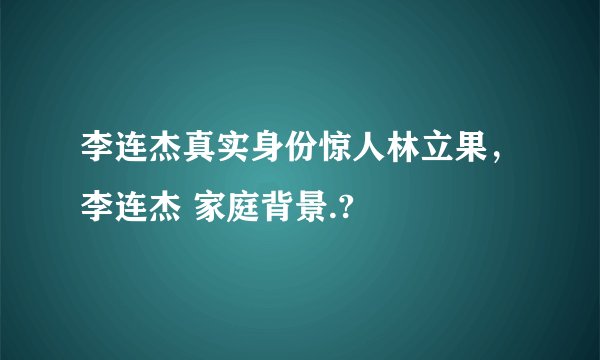 李连杰真实身份惊人林立果，李连杰 家庭背景.?