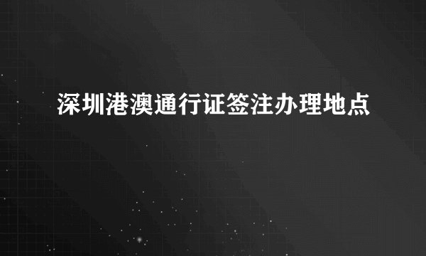 深圳港澳通行证签注办理地点