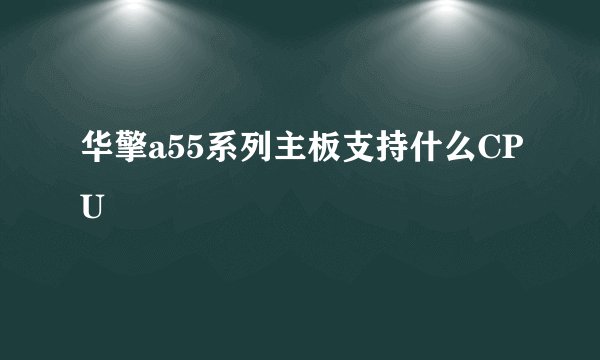 华擎a55系列主板支持什么CPU
