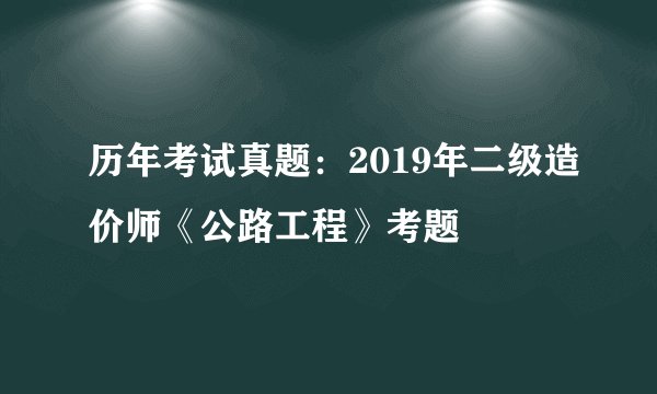 历年考试真题：2019年二级造价师《公路工程》考题