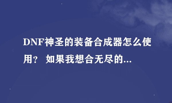 DNF神圣的装备合成器怎么使用？ 如果我想合无尽的华尔兹 是不是扔下去的装备一定要是武器？