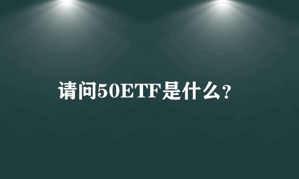 请问50ETF是什么？
