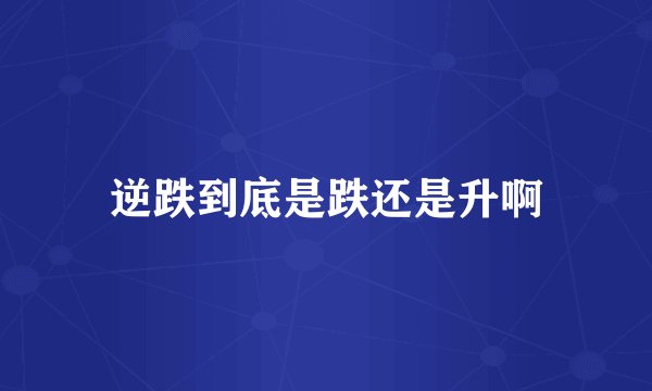 逆跌到底是跌还是升啊