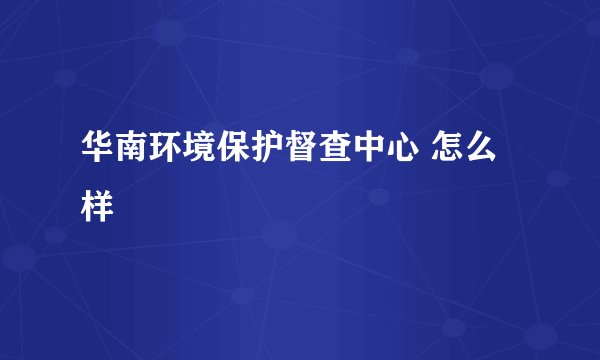 华南环境保护督查中心 怎么样