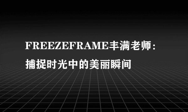 FREEZEFRAME丰满老师：捕捉时光中的美丽瞬间