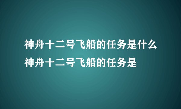 神舟十二号飞船的任务是什么神舟十二号飞船的任务是