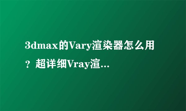 3dmax的Vary渲染器怎么用？超详细Vray渲染器渲染面板图文教程！