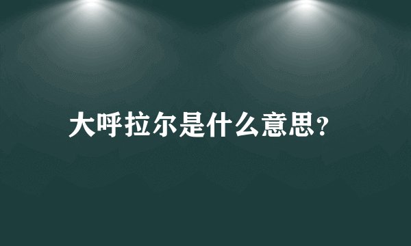 大呼拉尔是什么意思？