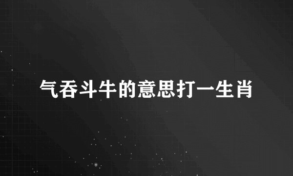 气吞斗牛的意思打一生肖