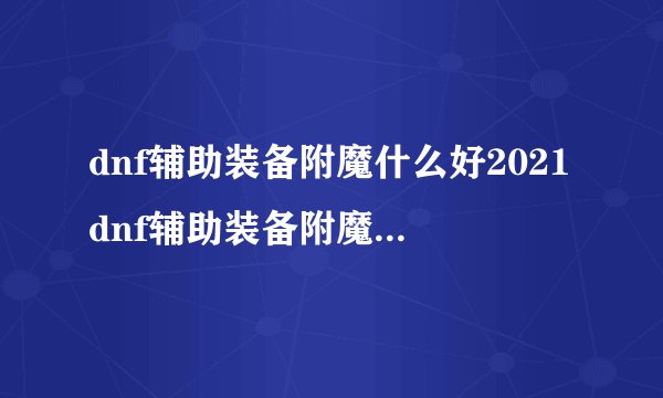dnf辅助装备附魔什么好2021dnf辅助装备附魔最好的是什么