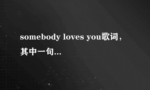 somebody loves you歌词，其中一句是somebody loves you,some