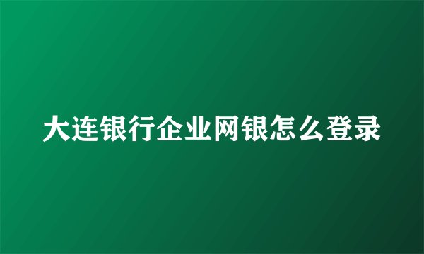 大连银行企业网银怎么登录