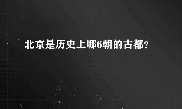 北京是历史上哪6朝的古都？
