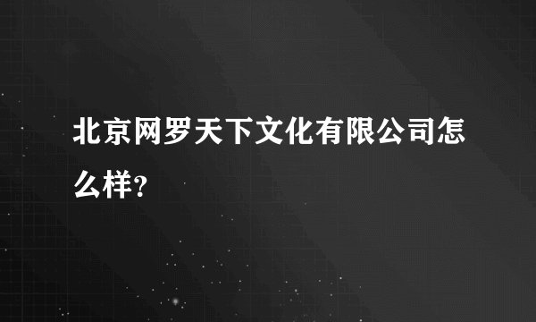 北京网罗天下文化有限公司怎么样？