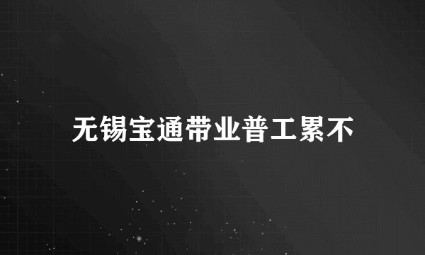 无锡宝通带业普工累不