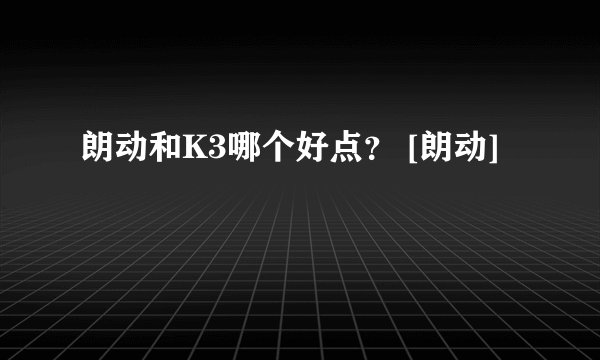 朗动和K3哪个好点？ [朗动]