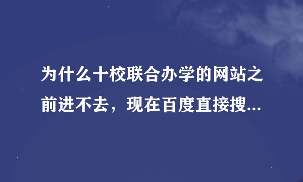 为什么十校联合办学的网站之前进不去，现在百度直接搜不到网站了啊？急急急~~