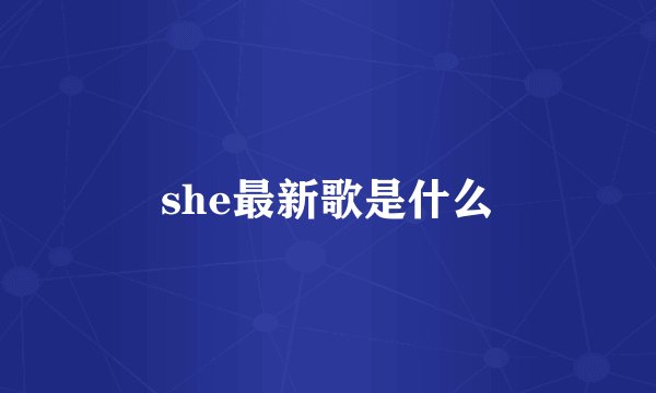 she最新歌是什么