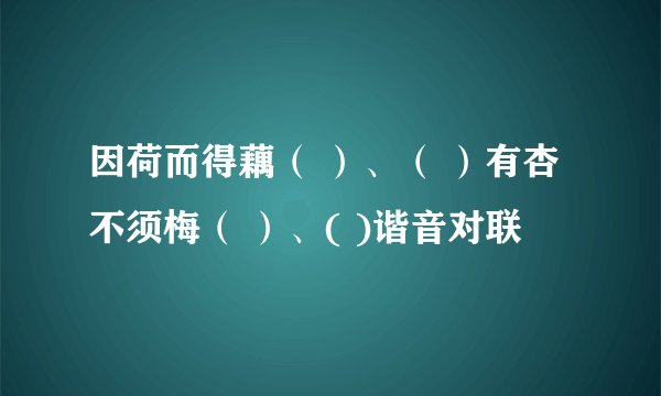 因荷而得藕（ ）、（ ）有杏不须梅（ ）、( )谐音对联