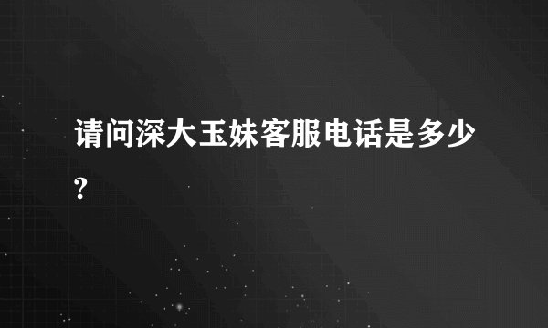 请问深大玉妹客服电话是多少?