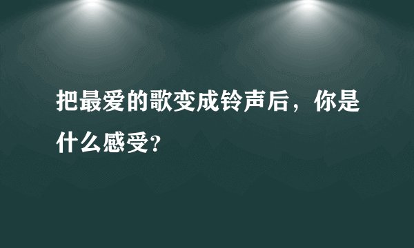 把最爱的歌变成铃声后，你是什么感受？