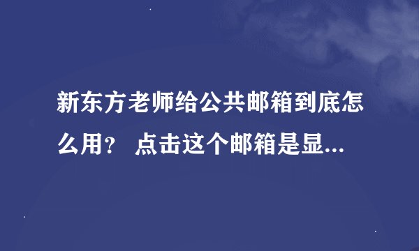 新东方老师给公共邮箱到底怎么用？ 点击这个邮箱是显示发邮件过去，而老师说给我们密码让我们自己下载东西