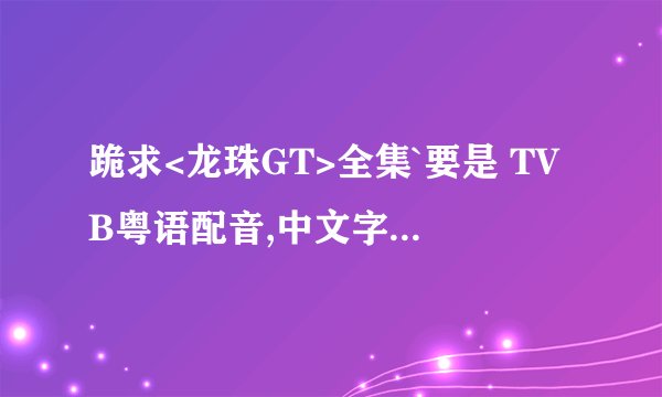跪求<龙珠GT>全集`要是 TVB粤语配音,中文字幕  (不要广东版粤语>