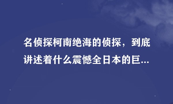 名侦探柯南绝海的侦探，到底讲述着什么震憾全日本的巨大阴谋啊，