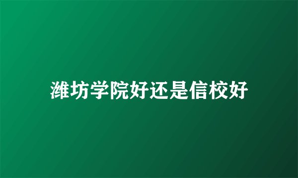 潍坊学院好还是信校好