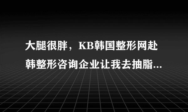 大腿很胖，KB韩国整形网赴韩整形咨询企业让我去抽脂，会不会疼啊，还有就是凹凸不平的会吗？