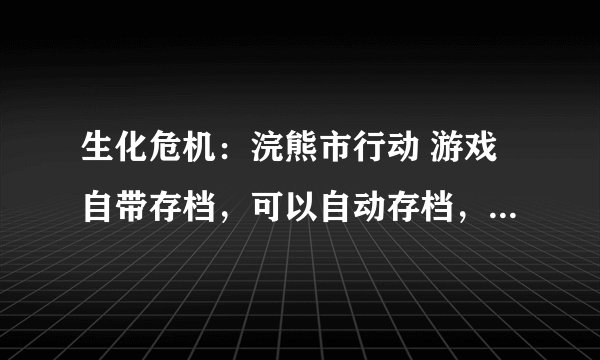 生化危机：浣熊市行动 游戏自带存档，可以自动存档，我也存档了，但是玩完之后