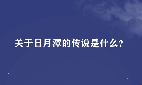 关于日月潭的传说是什么？