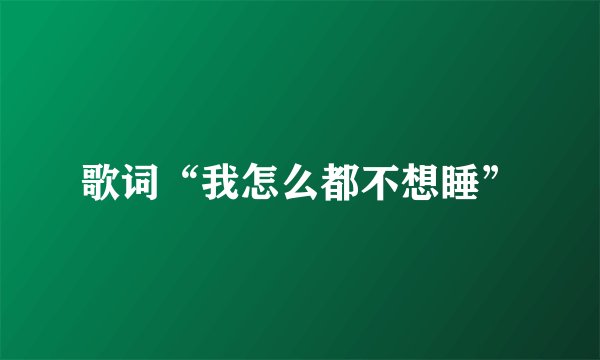 歌词“我怎么都不想睡”