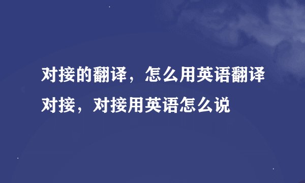 对接的翻译，怎么用英语翻译对接，对接用英语怎么说