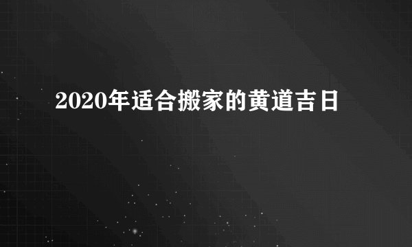 2020年适合搬家的黄道吉日
