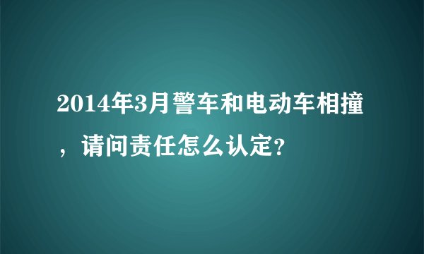 2014年3月警车和电动车相撞，请问责任怎么认定？