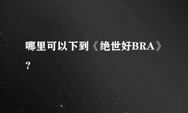 哪里可以下到《绝世好BRA》？